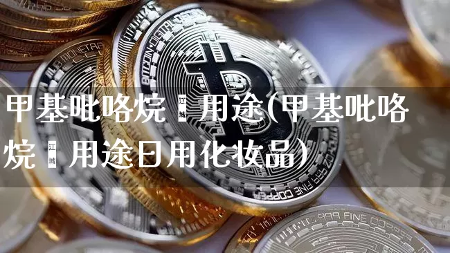 甲基吡咯烷酮用途(甲基吡咯烷酮用途日用化妆品)_https://www.qgjzrcxxzxpt.com_上期所_第1张