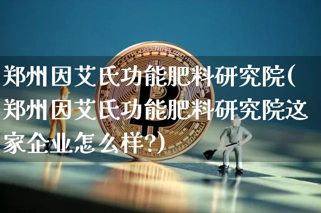 郑州因艾氏功能肥料研究院(郑州因艾氏功能肥料研究院这家企业怎么样?)_https://www.qgjzrcxxzxpt.com_上期能源_第1张