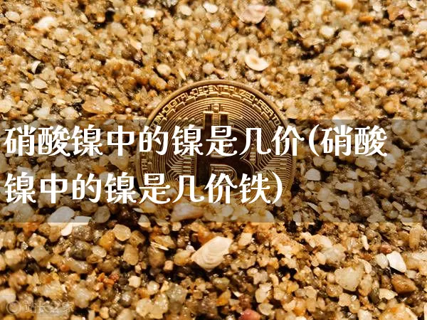 硝酸镍中的镍是几价(硝酸镍中的镍是几价铁)_https://www.qgjzrcxxzxpt.com_中金所_第1张