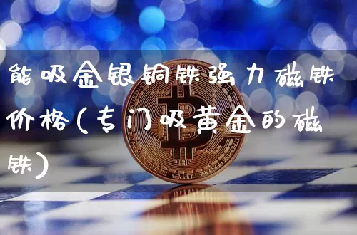 能吸金银铜铁强力磁铁价格(专门吸黄金的磁铁)_https://www.qgjzrcxxzxpt.com_郑商所_第1张
