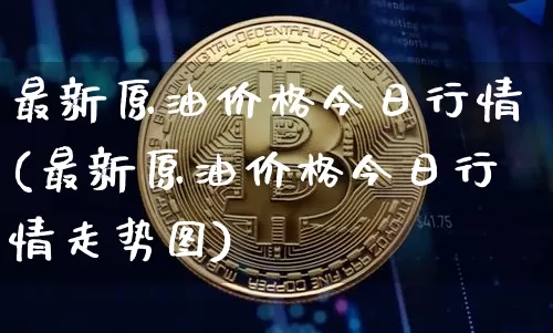 最新原油价格今日行情(最新原油价格今日行情走势图)_https://www.qgjzrcxxzxpt.com_上期能源_第1张
