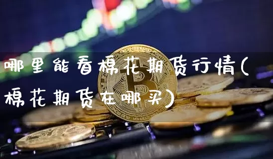 哪里能看棉花期货行情(棉花期货在哪买)_https://www.qgjzrcxxzxpt.com_上期所_第1张