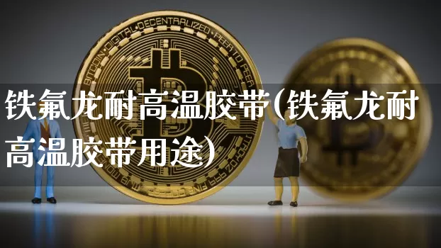 铁氟龙耐高温胶带(铁氟龙耐高温胶带用途)_https://www.qgjzrcxxzxpt.com_郑商所_第1张