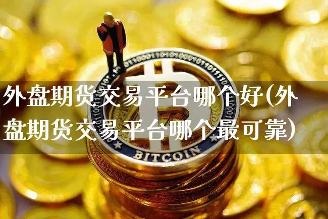 外盘期货交易平台哪个好(外盘期货交易平台哪个最可靠)_https://www.qgjzrcxxzxpt.com_上期能源_第1张