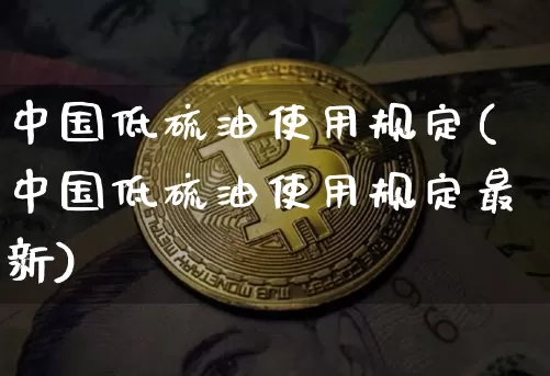 中国低硫油使用规定(中国低硫油使用规定最新)_https://www.qgjzrcxxzxpt.com_大商所_第1张