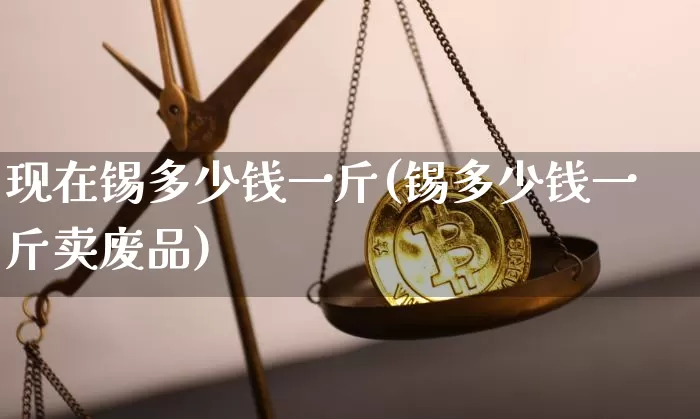 现在锡多少钱一斤(锡多少钱一斤卖废品)_https://www.qgjzrcxxzxpt.com_郑商所_第1张