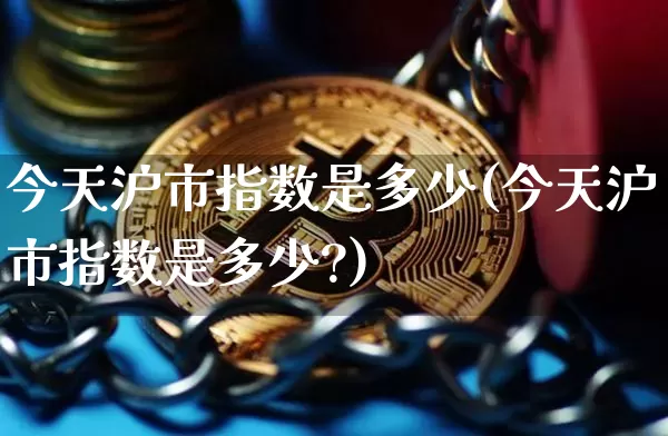 今天沪市指数是多少(今天沪市指数是多少?)_https://www.qgjzrcxxzxpt.com_上期所_第1张
