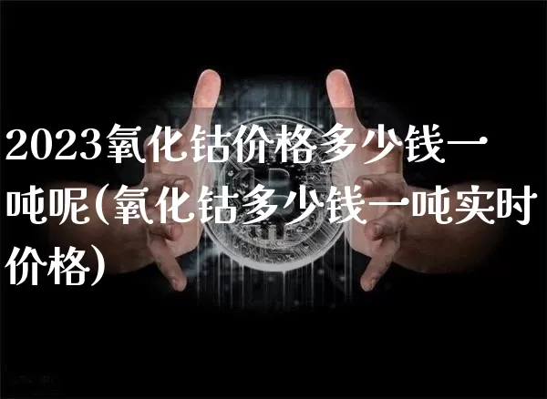 2023氧化钴价格多少钱一吨呢(氧化钴多少钱一吨实时价格)_https://www.qgjzrcxxzxpt.com_上期所_第1张