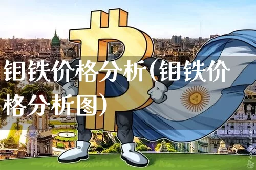 钼铁价格分析(钼铁价格分析图)_https://www.qgjzrcxxzxpt.com_广期所_第1张