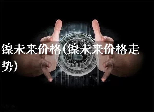 镍未来价格(镍未来价格走势)_https://www.qgjzrcxxzxpt.com_大商所_第1张