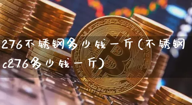 276不锈钢多少钱一斤(不锈钢c276多少钱一斤)_https://www.qgjzrcxxzxpt.com_中金所_第1张