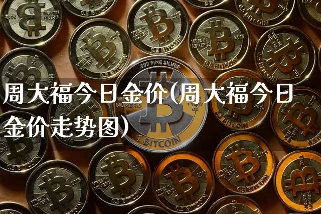 周大福今日金价(周大福今日金价走势图)_https://www.qgjzrcxxzxpt.com_上期能源_第1张