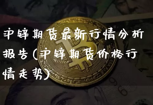 沪锌期货最新行情分析报告(沪锌期货价格行情走势)_https://www.qgjzrcxxzxpt.com_大商所_第1张