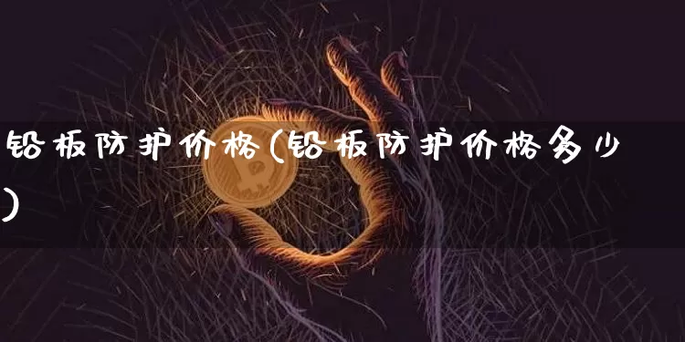 铅板防护价格(铅板防护价格多少)_https://www.qgjzrcxxzxpt.com_广期所_第1张