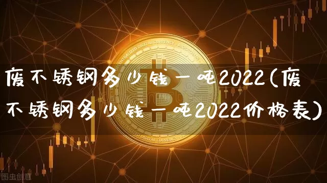 废不锈钢多少钱一吨2022(废不锈钢多少钱一吨2022价格表)_https://www.qgjzrcxxzxpt.com_中金所_第1张
