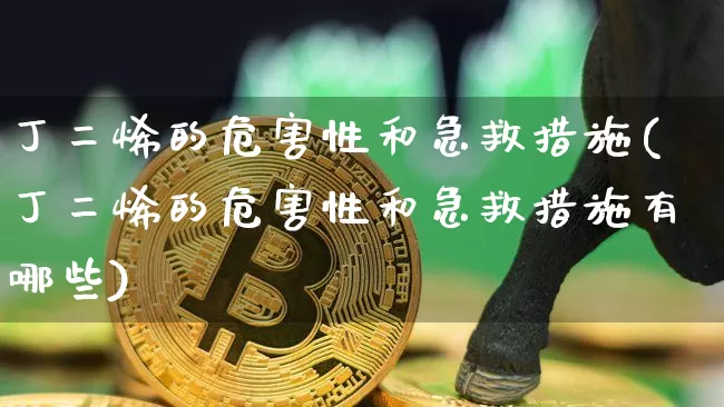 丁二烯的危害性和急救措施(丁二烯的危害性和急救措施有哪些)_https://www.qgjzrcxxzxpt.com_大商所_第1张