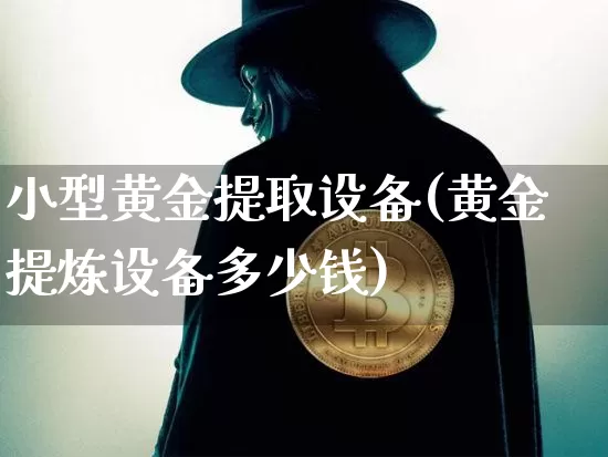 小型黄金提取设备(黄金提炼设备多少钱)_https://www.qgjzrcxxzxpt.com_上期所_第1张
