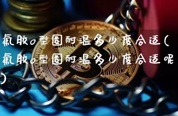 氟胶o型圈耐温多少度合适(氟胶o型圈耐温多少度合适呢)_https://www.qgjzrcxxzxpt.com_郑商所_第1张