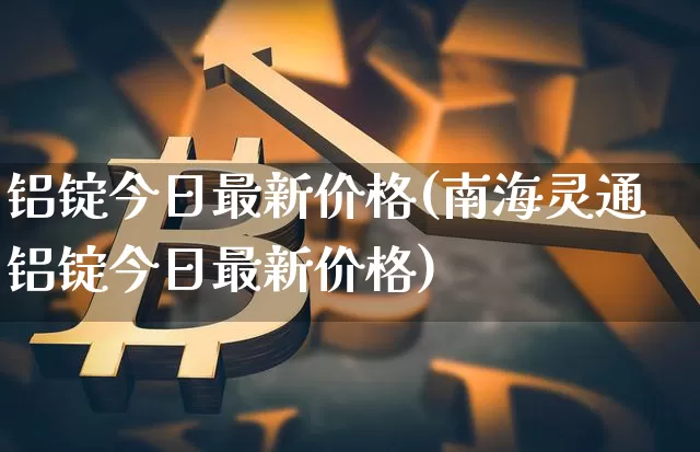 铝锭今日最新价格(南海灵通铝锭今日最新价格)_https://www.qgjzrcxxzxpt.com_郑商所_第1张