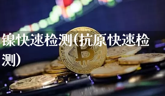 镍快速检测(抗原快速检测)_https://www.qgjzrcxxzxpt.com_郑商所_第1张