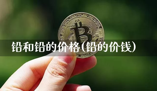 铅和铅的价格(铅的价钱)_https://www.qgjzrcxxzxpt.com_郑商所_第1张