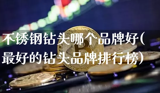 不锈钢钻头哪个品牌好(最好的钻头品牌排行榜)_https://www.qgjzrcxxzxpt.com_郑商所_第1张