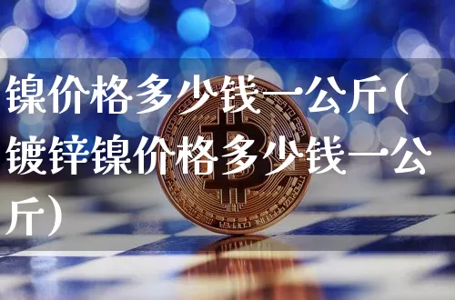 镍价格多少钱一公斤(镀锌镍价格多少钱一公斤)_https://www.qgjzrcxxzxpt.com_大商所_第1张