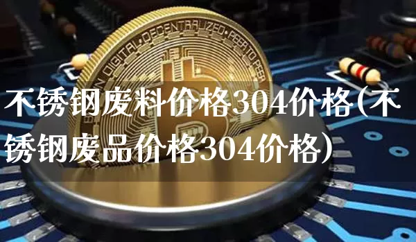 不锈钢废料价格304价格(不锈钢废品价格304价格)_https://www.qgjzrcxxzxpt.com_郑商所_第1张