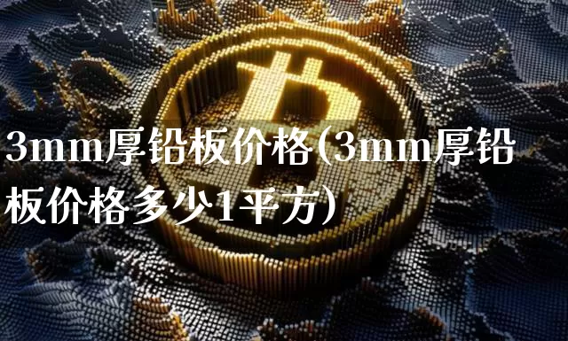 3mm厚铅板价格(3mm厚铅板价格多少1平方)_https://www.qgjzrcxxzxpt.com_广期所_第1张