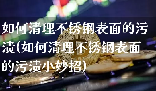 如何清理不锈钢表面的污渍(如何清理不锈钢表面的污渍小妙招)_https://www.qgjzrcxxzxpt.com_大商所_第1张