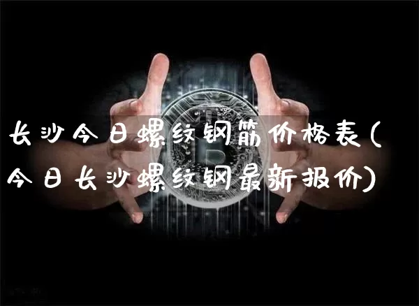 长沙今日螺纹钢筋价格表(今日长沙螺纹钢最新报价)_https://www.qgjzrcxxzxpt.com_广期所_第1张
