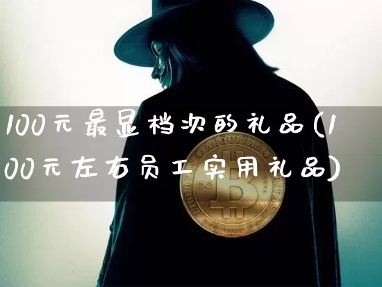 100元最显档次的礼品(100元左右员工实用礼品)_https://www.qgjzrcxxzxpt.com_郑商所_第1张