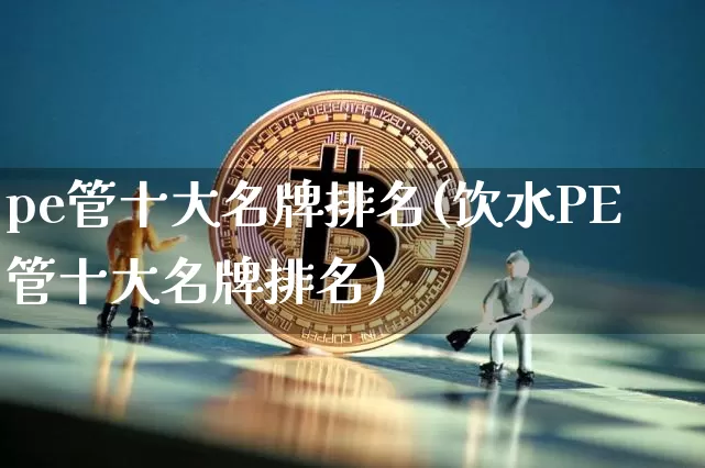 pe管十大名牌排名(饮水PE管十大名牌排名)_https://www.qgjzrcxxzxpt.com_上期能源_第1张