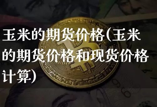 玉米的期货价格(玉米的期货价格和现货价格计算)_郑商所_第1张_财经网 玉米的期货价格(玉米的期货价格和现货价格计算)_https://www.qgjzrcxxzxpt.com_郑商所_第1张
