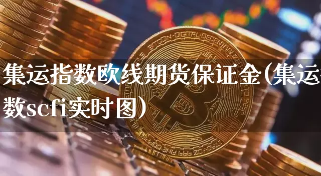 集运指数欧线期货保证金(集运指数scfi实时图)_https://www.qgjzrcxxzxpt.com_上期能源_第1张