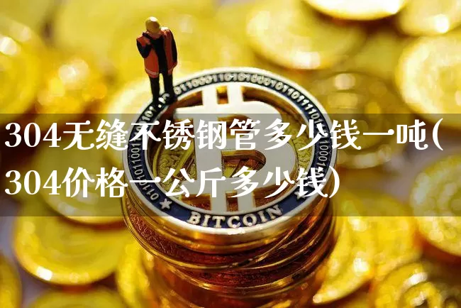 304无缝不锈钢管多少钱一吨(304价格一公斤多少钱)_https://www.qgjzrcxxzxpt.com_广期所_第1张