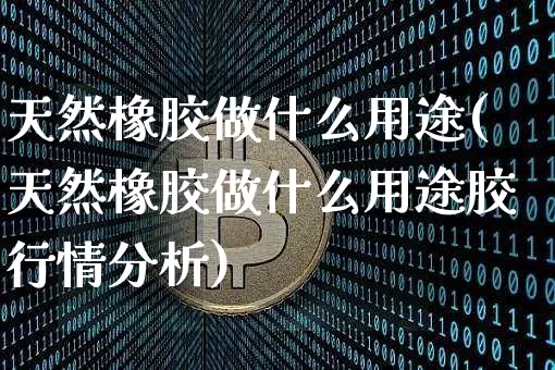 天然橡胶做什么用途(天然橡胶做什么用途胶行情分析)_https://www.qgjzrcxxzxpt.com_上期能源_第1张