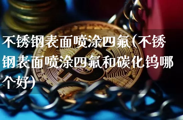 不锈钢表面喷涂四氟(不锈钢表面喷涂四氟和碳化钨哪个好)_https://www.qgjzrcxxzxpt.com_大商所_第1张