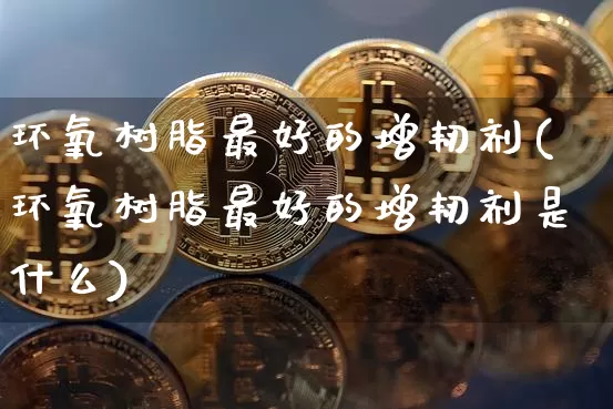 环氧树脂最好的增韧剂(环氧树脂最好的增韧剂是什么)_https://www.qgjzrcxxzxpt.com_上期能源_第1张
