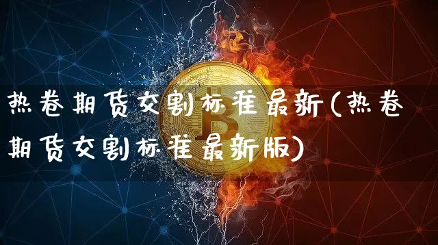 热卷期货交割标准最新(热卷期货交割标准最新版)_https://www.qgjzrcxxzxpt.com_广期所_第1张