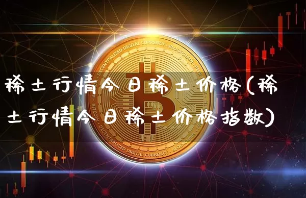 稀土行情今日稀土价格(稀土行情今日稀土价格指数)_https://www.qgjzrcxxzxpt.com_上期所_第1张
