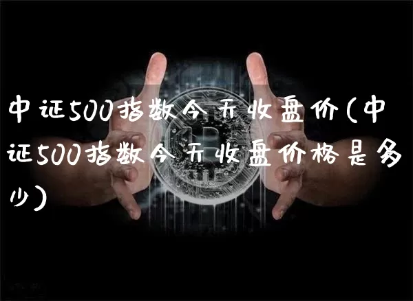 中证500指数今天收盘价(中证500指数今天收盘价格是多少)_https://www.qgjzrcxxzxpt.com_中金所_第1张