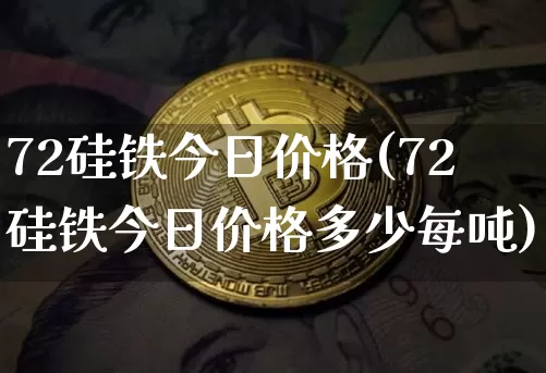 72硅铁今日价格(72硅铁今日价格多少每吨)_https://www.qgjzrcxxzxpt.com_上期能源_第1张