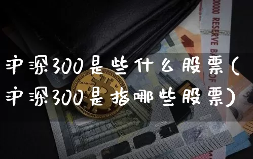 沪深300是些什么股票(沪深300是指哪些股票)_https://www.qgjzrcxxzxpt.com_大商所_第1张