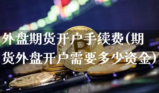 外盘期货开户手续费(期货外盘开户需要多少资金)_https://www.qgjzrcxxzxpt.com_广期所_第1张