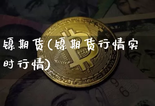 镍期货(镍期货行情实时行情)_https://www.qgjzrcxxzxpt.com_广期所_第1张