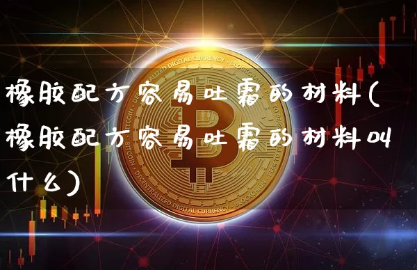 橡胶配方容易吐霜的材料(橡胶配方容易吐霜的材料叫什么)_https://www.qgjzrcxxzxpt.com_广期所_第1张