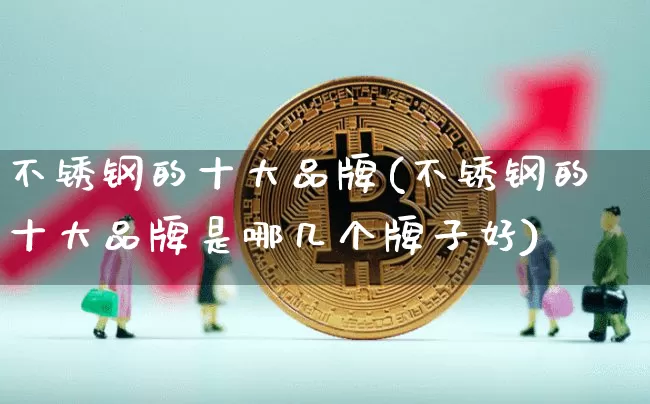 不锈钢的十大品牌(不锈钢的十大品牌是哪几个牌子好)_https://www.qgjzrcxxzxpt.com_中金所_第1张