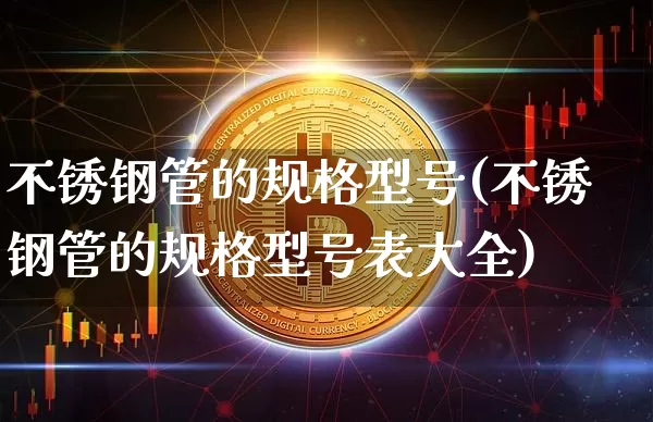 不锈钢管的规格型号(不锈钢管的规格型号表大全)_https://www.qgjzrcxxzxpt.com_上期所_第1张