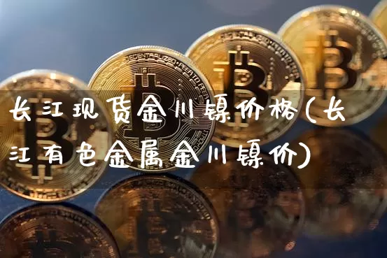 长江现货金川镍价格(长江有色金属金川镍价)_https://www.qgjzrcxxzxpt.com_上期所_第1张